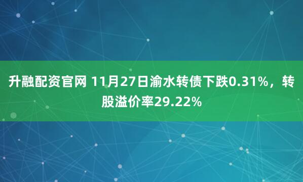 升融配资官网 11月27日渝水转债下跌0.31%，转股溢价率29.22%