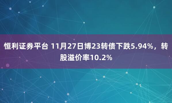 恒利证券平台 11月27日博23转债下跌5.94%，转股溢价率10.2%