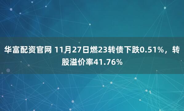 华富配资官网 11月27日燃23转债下跌0.51%，转股溢价率41.76%