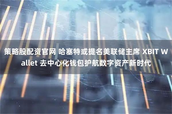 策略股配资官网 哈塞特或提名美联储主席 XBIT Wallet 去中心化钱包护航数字资产新时代