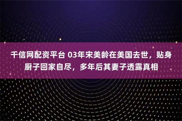 千信网配资平台 03年宋美龄在美国去世，贴身厨子回家自尽，多年后其妻子透露真相