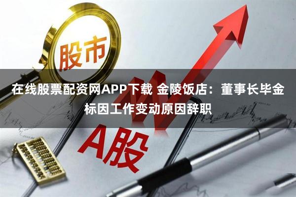 在线股票配资网APP下载 金陵饭店：董事长毕金标因工作变动原因辞职