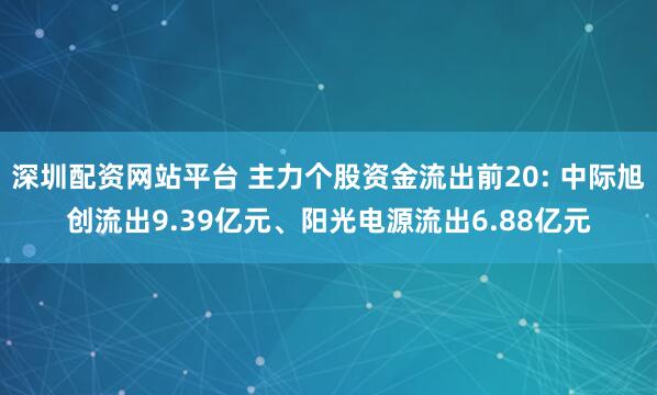 深圳配资网站平台 主力个股资金流出前20: 中际旭创流出9.39亿元、阳光电源流出6.88亿元