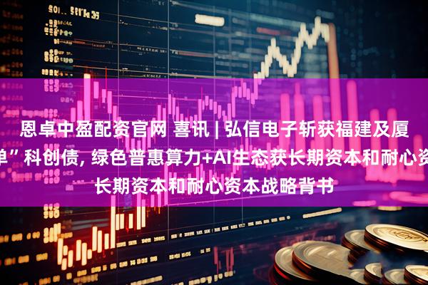 恩卓中盈配资官网 喜讯 | 弘信电子斩获福建及厦门双料“首单”科创债, 绿色普惠算力+AI生态获长期资本和耐心资本战略背书