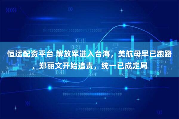 恒运配资平台 解放军进入台海，美航母早已跑路，郑丽文开始追责，统一已成定局