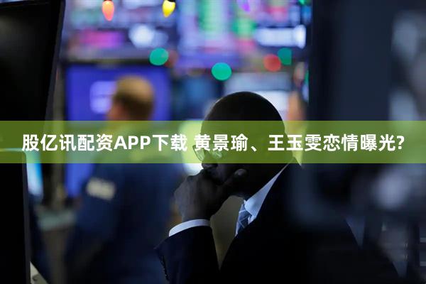 股亿讯配资APP下载 黄景瑜、王玉雯恋情曝光?