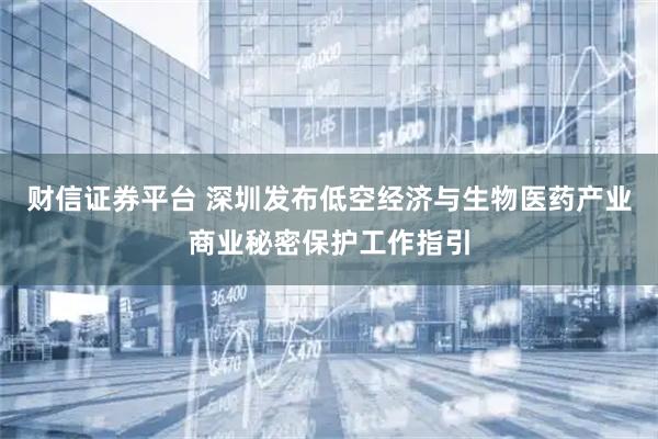 财信证券平台 深圳发布低空经济与生物医药产业商业秘密保护工作指引