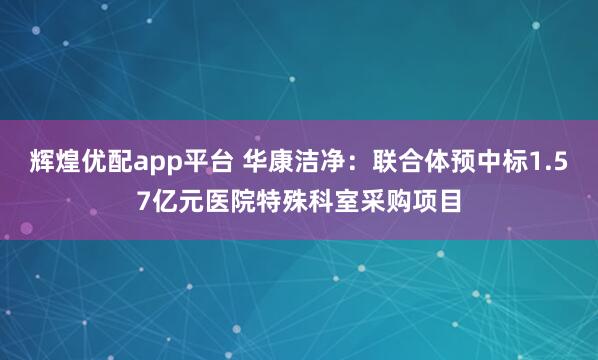 辉煌优配app平台 华康洁净：联合体预中标1.57亿元医院特殊科室采购项目