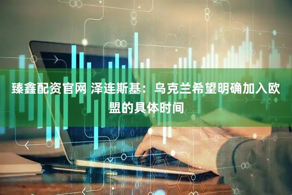 臻鑫配资官网 泽连斯基：乌克兰希望明确加入欧盟的具体时间