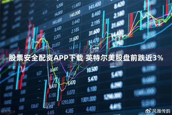 股票安全配资APP下载 英特尔美股盘前跌近3%