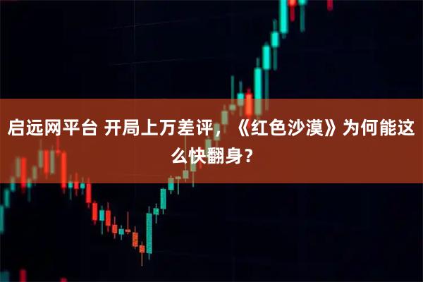 启远网平台 开局上万差评，《红色沙漠》为何能这么快翻身？