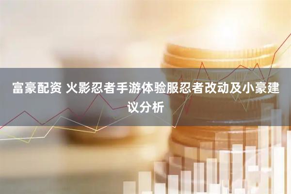 富豪配资 火影忍者手游体验服忍者改动及小豪建议分析