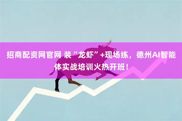 招商配资网官网 装“龙虾”+现场练，德州AI智能体实战培训火热开班！