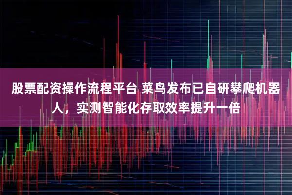 股票配资操作流程平台 菜鸟发布已自研攀爬机器人，实测智能化存取效率提升一倍