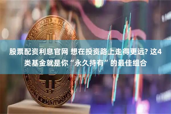 股票配资利息官网 想在投资路上走得更远? 这4类基金就是你“永久持有”的最佳组合