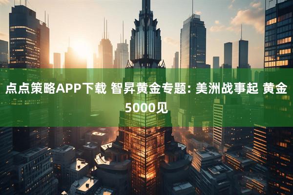 点点策略APP下载 智昇黄金专题: 美洲战事起 黄金5000见