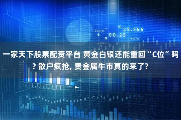 一家天下股票配资平台 黄金白银还能重回“C位”吗? 散户疯抢, 贵金属牛市真的来了?