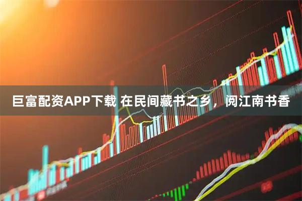 巨富配资APP下载 在民间藏书之乡，阅江南书香