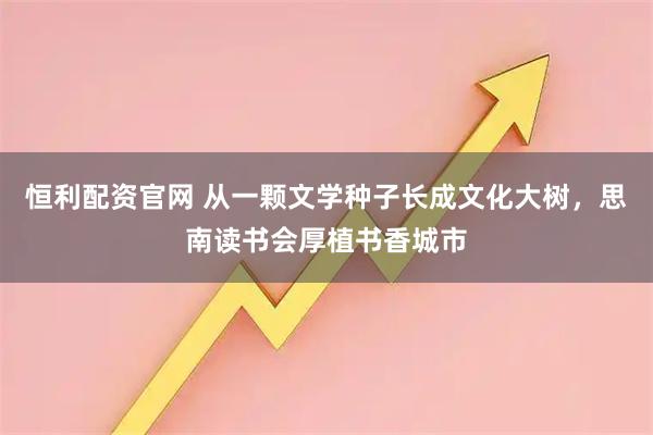 恒利配资官网 从一颗文学种子长成文化大树，思南读书会厚植书香城市