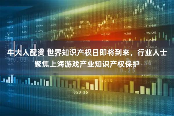 牛大人配资 世界知识产权日即将到来，行业人士聚焦上海游戏产业知识产权保护