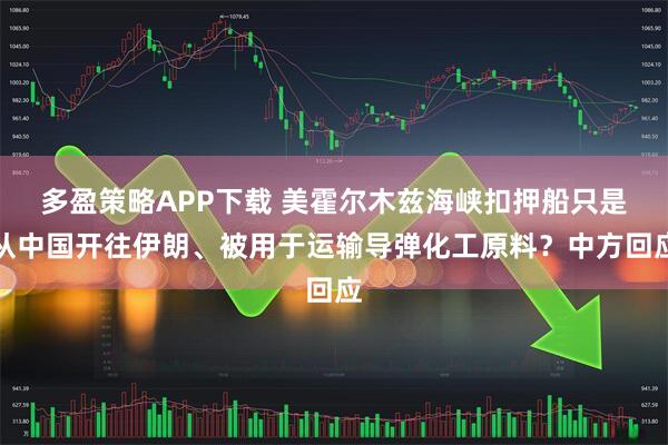多盈策略APP下载 美霍尔木兹海峡扣押船只是从中国开往伊朗、被用于运输导弹化工原料？中方回应