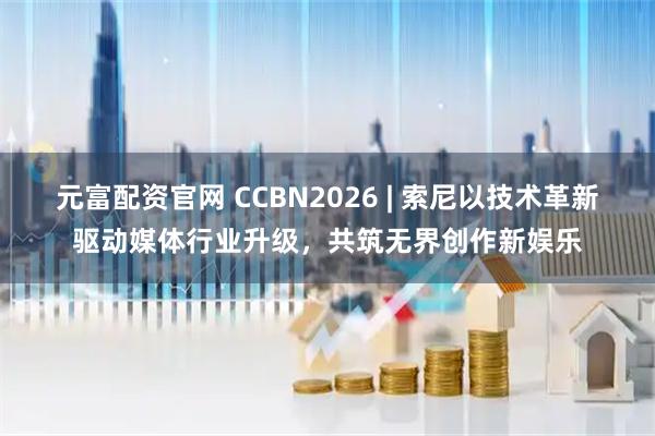 元富配资官网 CCBN2026 | 索尼以技术革新驱动媒体行业升级，共筑无界创作新娱乐