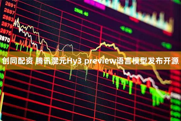 创同配资 腾讯混元Hy3 preview语言模型发布开源