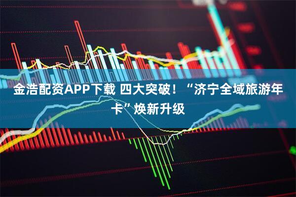 金浩配资APP下载 四大突破！“济宁全域旅游年卡”焕新升级