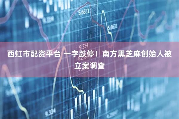 西虹市配资平台 一字跌停！南方黑芝麻创始人被立案调查