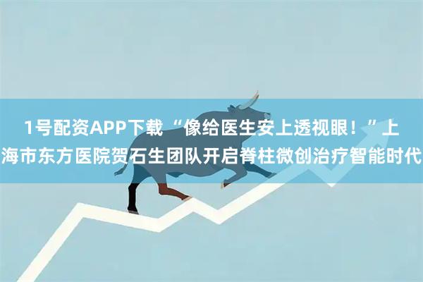 1号配资APP下载 “像给医生安上透视眼！”上海市东方医院贺石生团队开启脊柱微创治疗智能时代