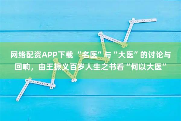 网络配资APP下载 “名医”与“大医”的讨论与回响，由王振义百岁人生之书看“何以大医”