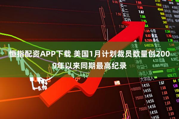 恒指配资APP下载 美国1月计划裁员数量创2009年以来同期最高纪录