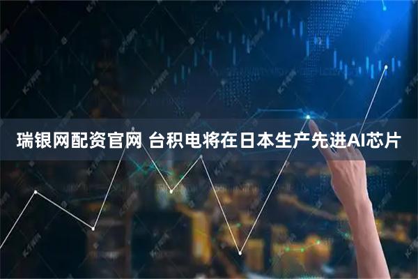 瑞银网配资官网 台积电将在日本生产先进AI芯片