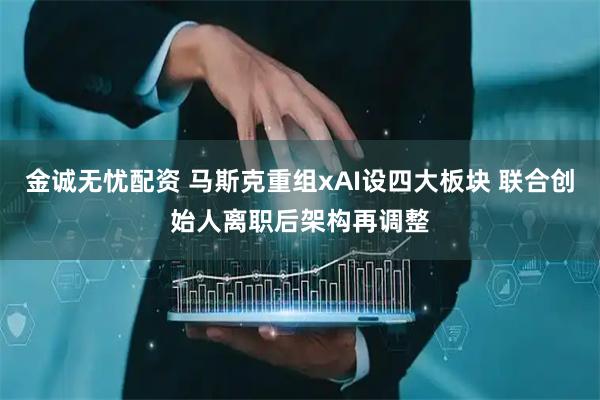 金诚无忧配资 马斯克重组xAI设四大板块 联合创始人离职后架构再调整