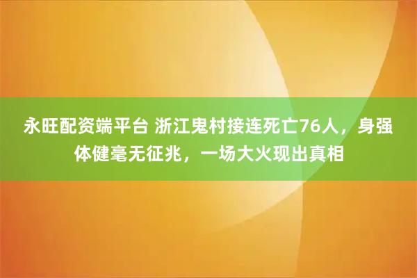 永旺配资端平台 浙江鬼村接连死亡76人，身强体健毫无征兆，一场大火现出真相