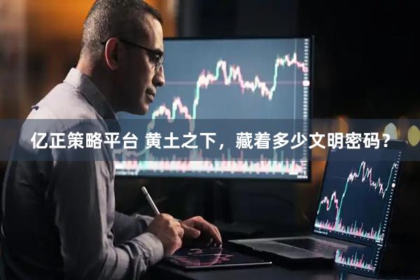 亿正策略平台 黄土之下，藏着多少文明密码？
