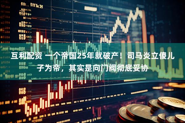 互利配资 一个帝国25年就破产！司马炎立傻儿子为帝，其实是向门阀彻底妥协