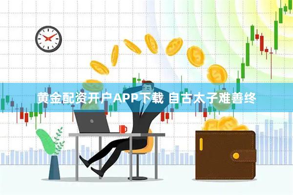 黄金配资开户APP下载 自古太子难善终