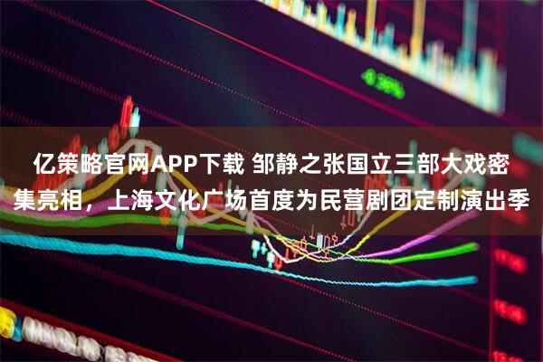 亿策略官网APP下载 邹静之张国立三部大戏密集亮相,上海文化广场首度为民营剧团定制演出季