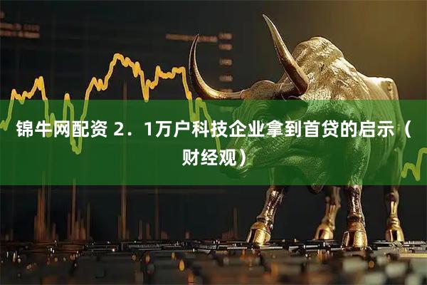 锦牛网配资 2．1万户科技企业拿到首贷的启示（财经观）