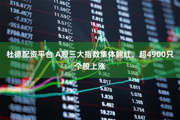 杜德配资平台 A股三大指数集体翻红，超4900只个股上涨
