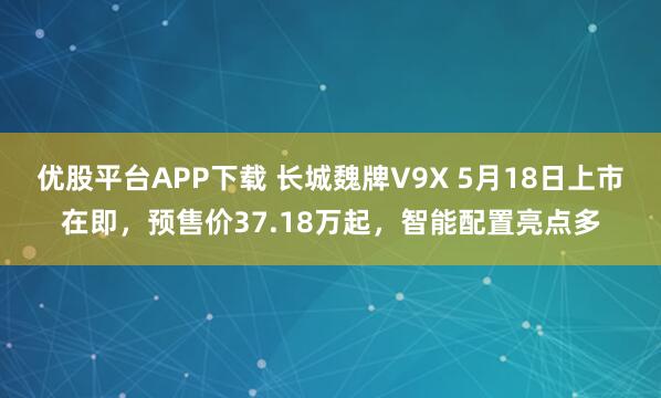 优股平台APP下载 长城魏牌V9X 5月18日上市在即，预售价37.18万起，智能配置亮点多
