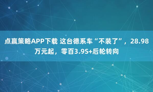 点赢策略APP下载 这台德系车“不装了”，28.98万元起，零百3.9S+后轮转向
