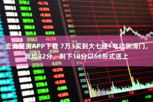 宏海配资APP下载 7万3买到大七座+电动侧滑门，我给82分，剩下18分以66形式送上