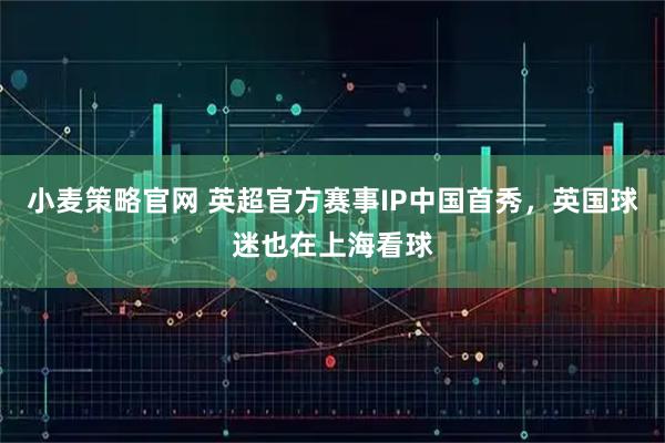 小麦策略官网 英超官方赛事IP中国首秀，英国球迷也在上海看球