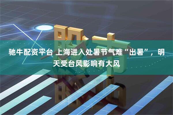 驰牛配资平台 上海进入处暑节气难“出暑”，明天受台风影响有大风