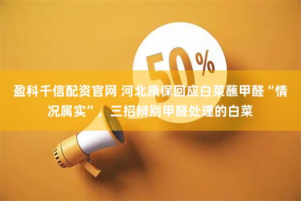 盈科千信配资官网 河北康保回应白菜蘸甲醛“情况属实”，三招辨别甲醛处理的白菜