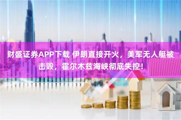 财盛证券APP下载 伊朗直接开火，美军无人艇被击毁，霍尔木兹海峡彻底失控！