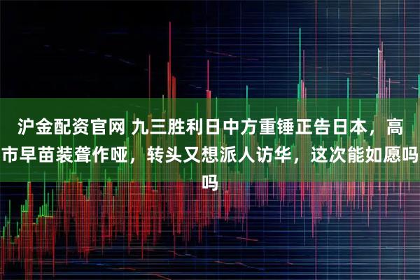 沪金配资官网 九三胜利日中方重锤正告日本,高市早苗装聋作哑,转头又想派人访华,这次能如愿吗