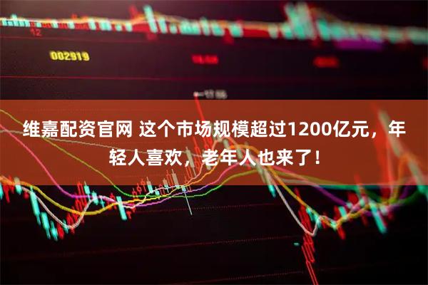 维嘉配资官网 这个市场规模超过1200亿元，年轻人喜欢，老年人也来了！